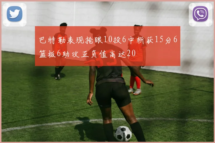巴特勒表现抢眼10投6中斩获15分6篮板6助攻正负值高达20