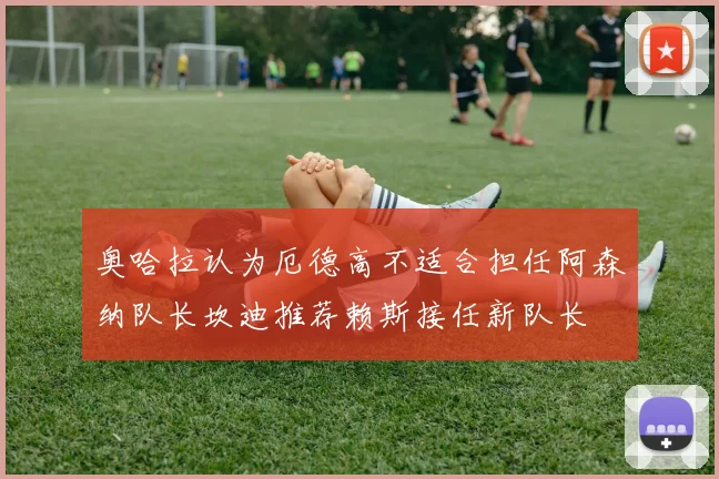 奥哈拉认为厄德高不适合担任阿森纳队长坎迪推荐赖斯接任新队长