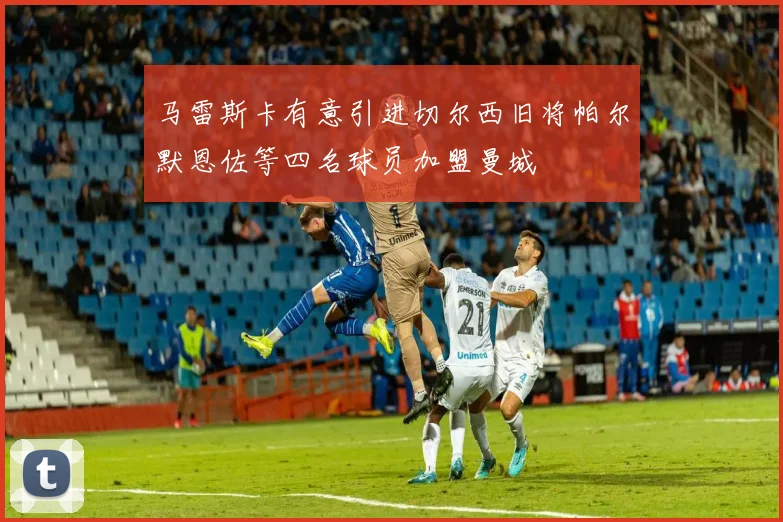 马雷斯卡有意引进切尔西旧将帕尔默恩佐等四名球员加盟曼城