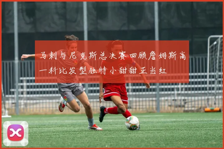 马刺与尼克斯总决赛回顾詹姆斯高一科比发型独特小甜甜正当红