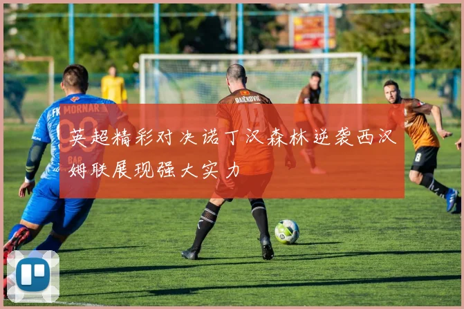 英超精彩对决诺丁汉森林逆袭西汉姆联展现强大实力