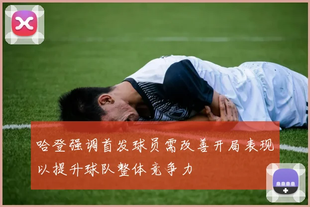 哈登强调首发球员需改善开局表现以提升球队整体竞争力