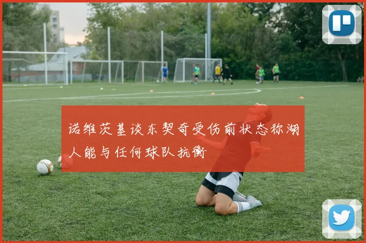 诺维茨基谈东契奇受伤前状态称湖人能与任何球队抗衡